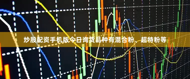 炒股配资手机版今日询货品种有混合粉、超特粉等