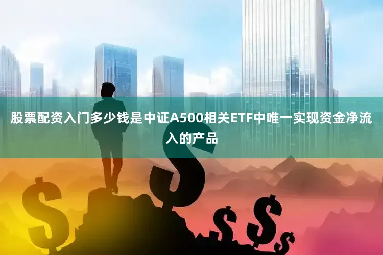 股票配资入门多少钱是中证A500相关ETF中唯一实现资金净流入的产品