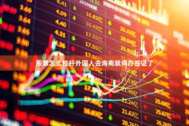 股票怎么杠杆外国人去海南就得办签证了