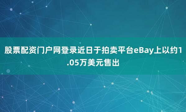 股票配资门户网登录近日于拍卖平台eBay上以约1.05万美元售出