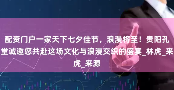 配资门户一家天下七夕佳节，浪漫将至！贵阳孔学堂诚邀您共赴这场文化与浪漫交织的盛宴_林虎_来源