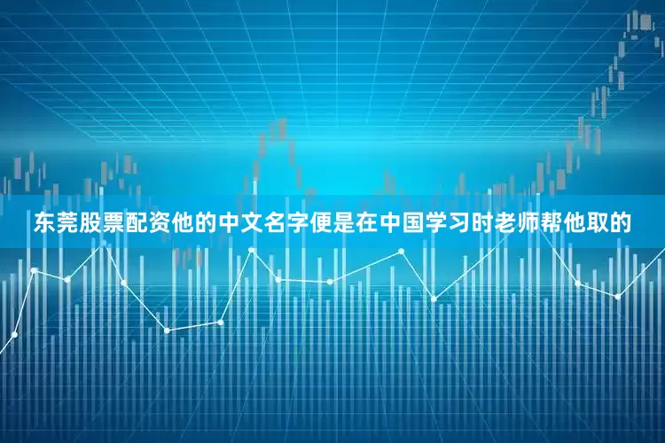 东莞股票配资他的中文名字便是在中国学习时老师帮他取的