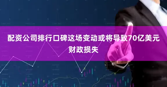 配资公司排行口碑这场变动或将导致70亿美元财政损失