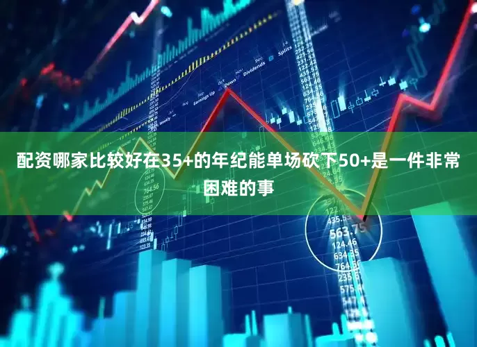 配资哪家比较好在35+的年纪能单场砍下50+是一件非常困难的事