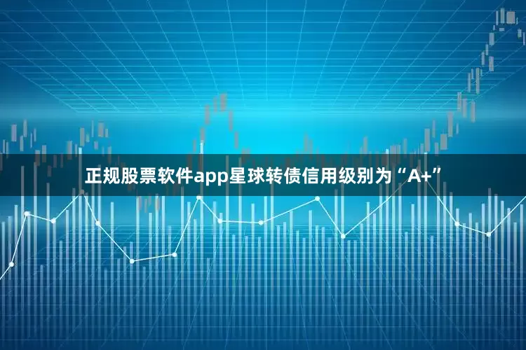 正规股票软件app星球转债信用级别为“A+”