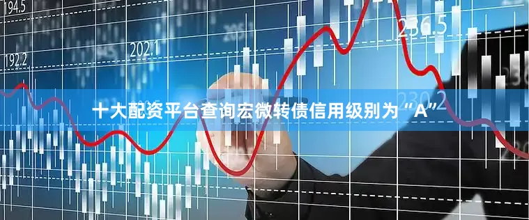十大配资平台查询宏微转债信用级别为“A”