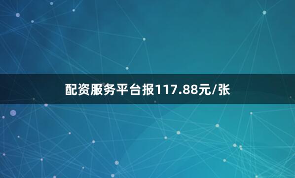配资服务平台报117.88元/张