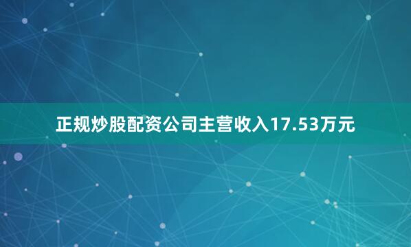 正规炒股配资公司主营收入17.53万元