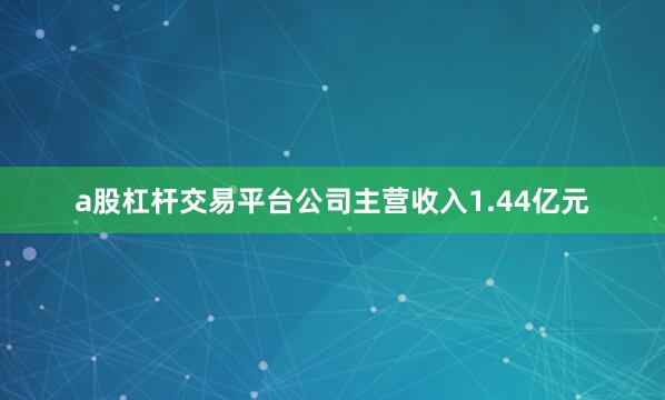 a股杠杆交易平台公司主营收入1.44亿元