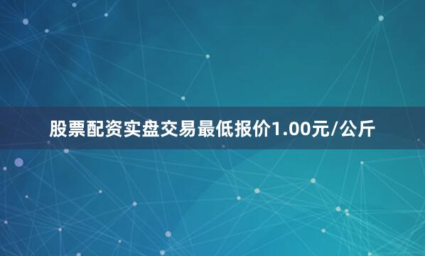 股票配资实盘交易最低报价1.00元/公斤