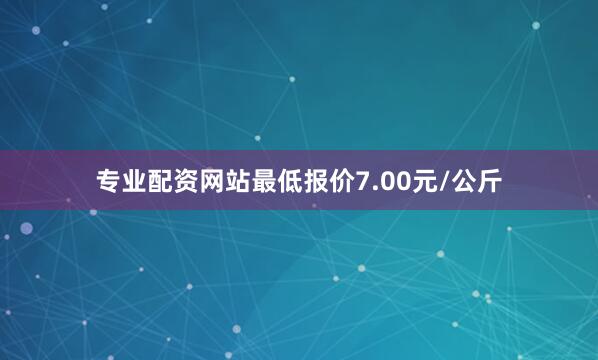 专业配资网站最低报价7.00元/公斤
