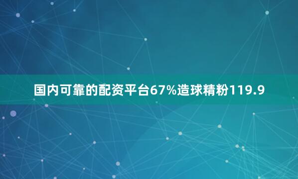 国内可靠的配资平台67%造球精粉119.9
