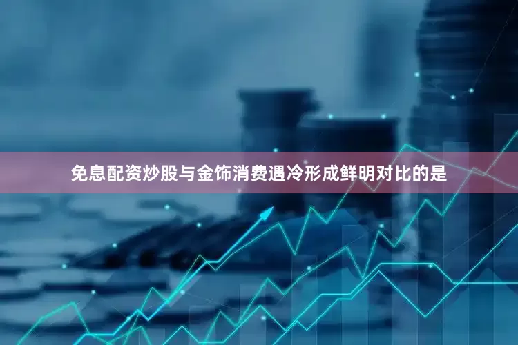 免息配资炒股与金饰消费遇冷形成鲜明对比的是