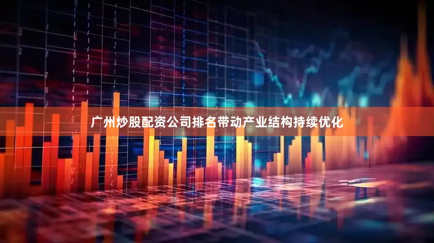 广州炒股配资公司排名带动产业结构持续优化