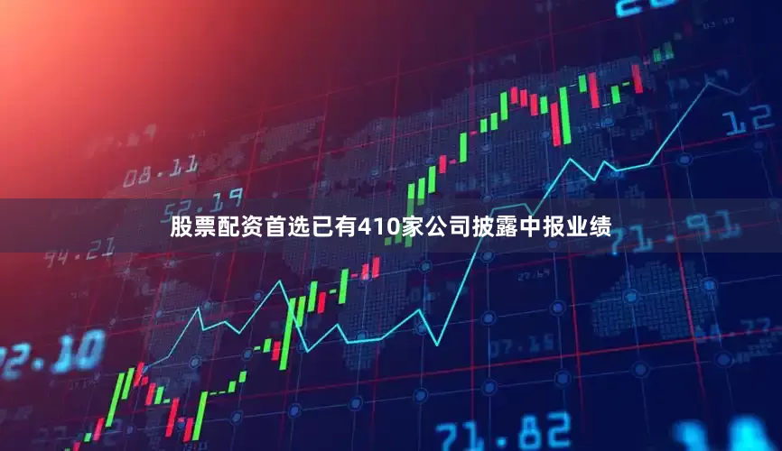 股票配资首选已有410家公司披露中报业绩