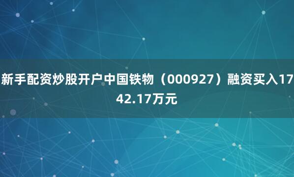 新手配资炒股开户中国铁物（000927）融资买入1742.17万元