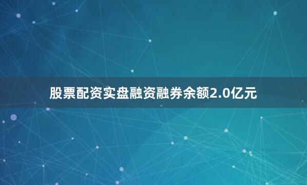 股票配资实盘融资融券余额2.0亿元