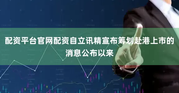 配资平台官网配资自立讯精宣布筹划赴港上市的消息公布以来