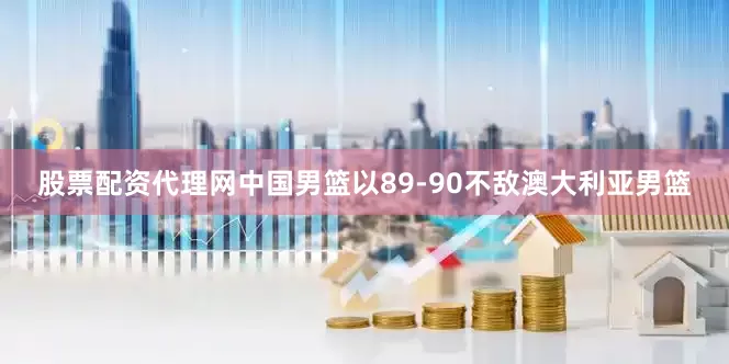 股票配资代理网中国男篮以89-90不敌澳大利亚男篮