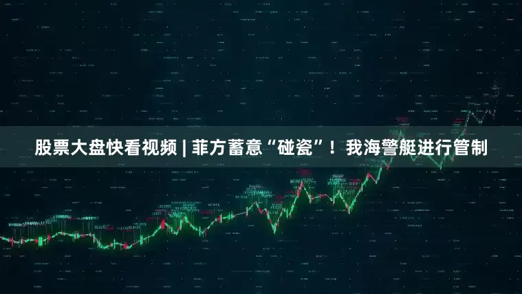 股票大盘快看视频 | 菲方蓄意“碰瓷”！我海警艇进行管制
