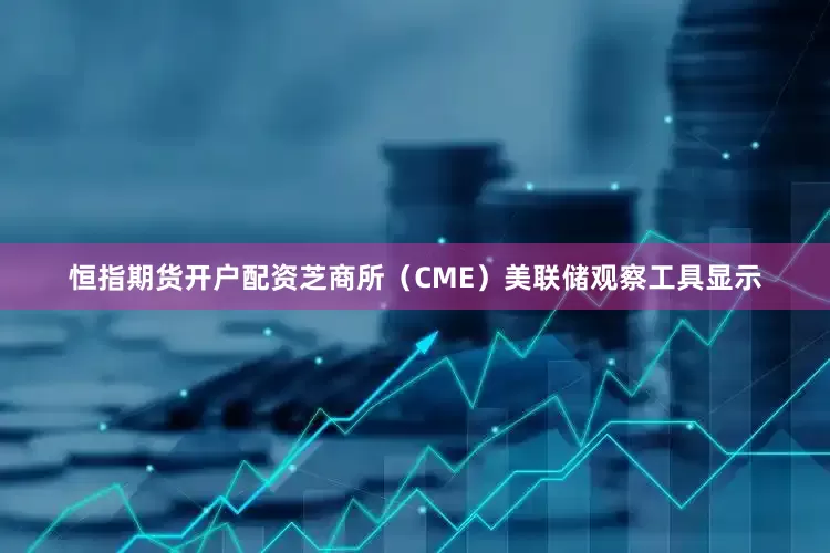 恒指期货开户配资芝商所（CME）美联储观察工具显示