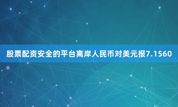 股票配资安全的平台离岸人民币对美元报7.1560