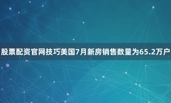 股票配资官网技巧美国7月新房销售数量为65.2万户