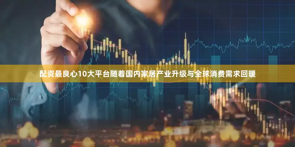 配资最良心10大平台随着国内家居产业升级与全球消费需求回暖