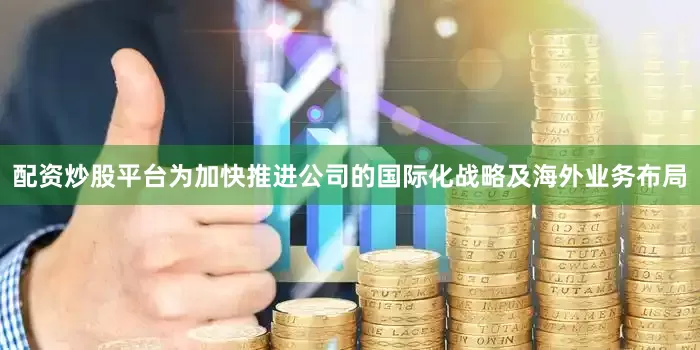 配资炒股平台为加快推进公司的国际化战略及海外业务布局