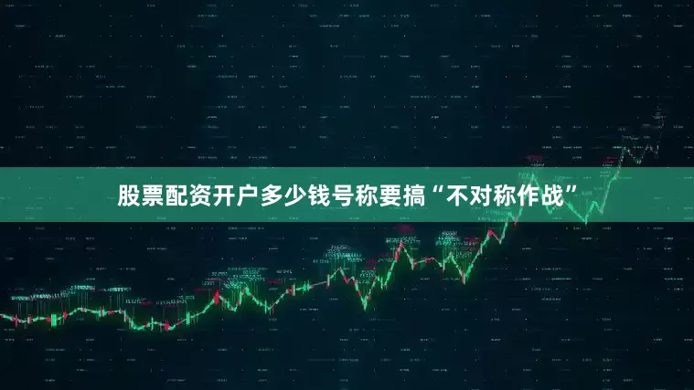 股票配资开户多少钱号称要搞“不对称作战”