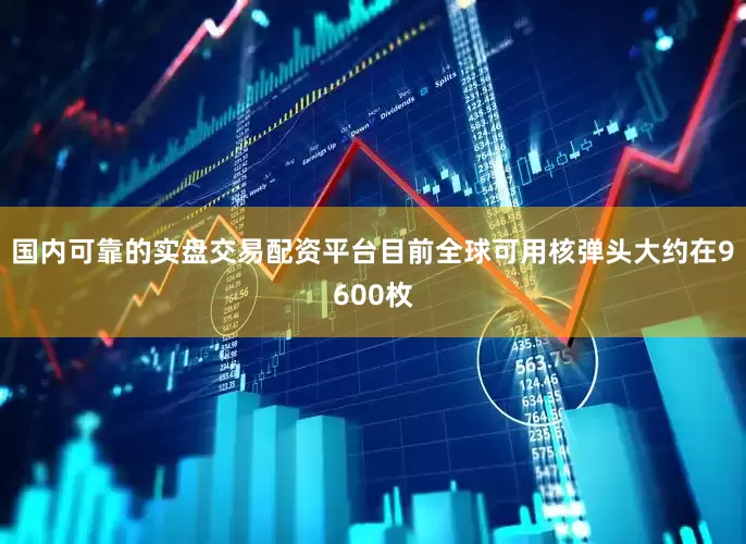 国内可靠的实盘交易配资平台目前全球可用核弹头大约在9600枚