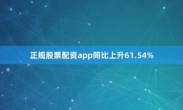 正规股票配资app同比上升61.54%