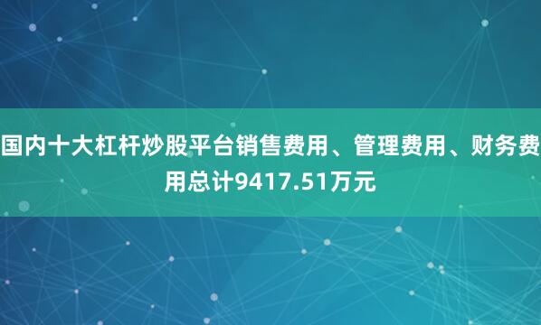 国内十大杠杆炒股平台销售费用、管理费用、财务费用总计9417.51万元