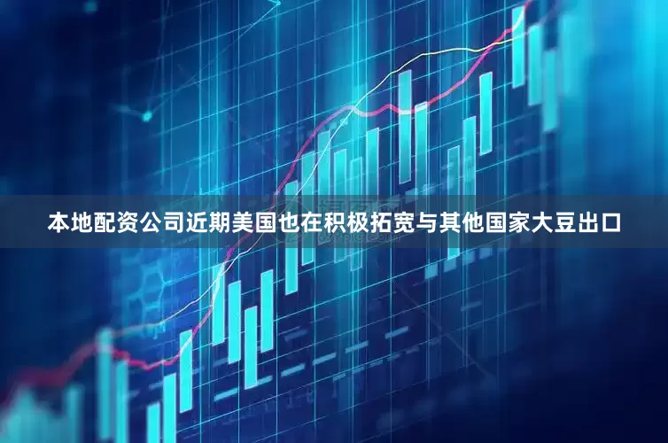 本地配资公司近期美国也在积极拓宽与其他国家大豆出口