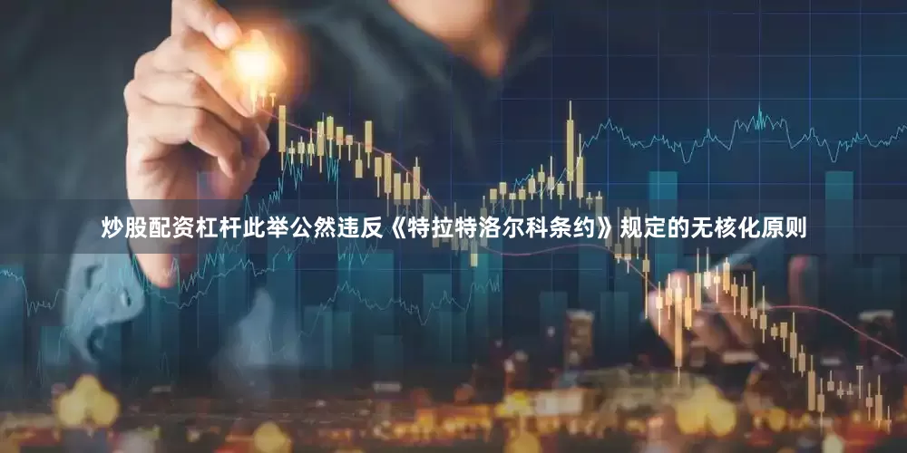 炒股配资杠杆此举公然违反《特拉特洛尔科条约》规定的无核化原则