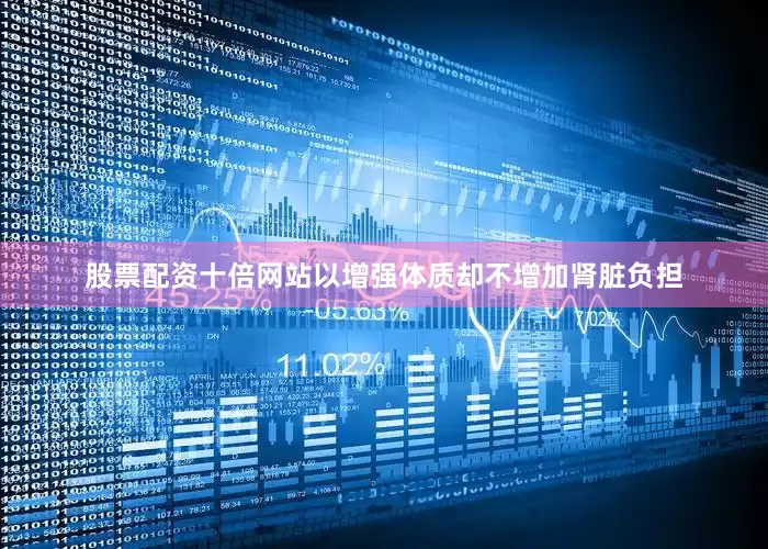 股票配资十倍网站以增强体质却不增加肾脏负担