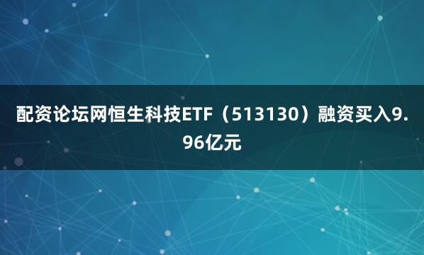 配资论坛网恒生科技ETF（513130）融资买入9.96亿元