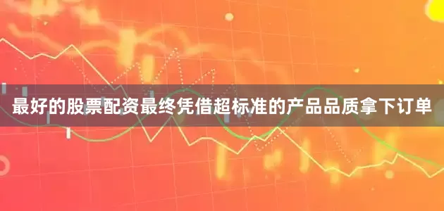 最好的股票配资最终凭借超标准的产品品质拿下订单