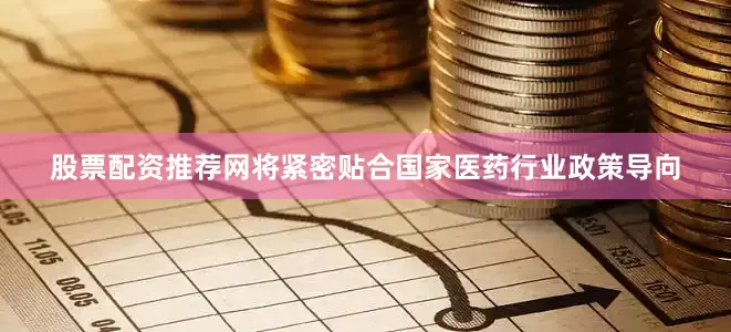 股票配资推荐网将紧密贴合国家医药行业政策导向