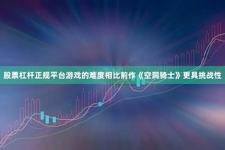 股票杠杆正规平台游戏的难度相比前作《空洞骑士》更具挑战性
