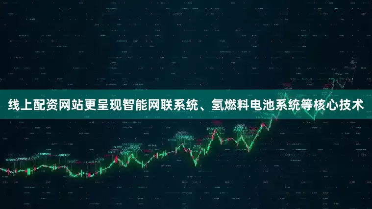 线上配资网站更呈现智能网联系统、氢燃料电池系统等核心技术