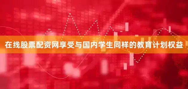 在线股票配资网享受与国内学生同样的教育计划权益