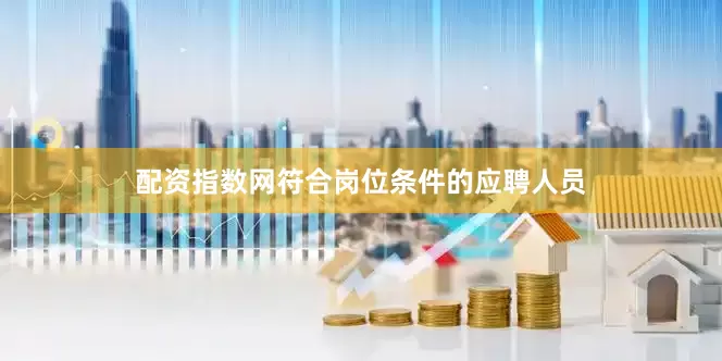配资指数网符合岗位条件的应聘人员