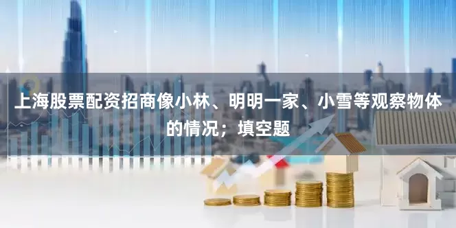 上海股票配资招商像小林、明明一家、小雪等观察物体的情况；填空题